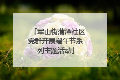 军山街蒲潭社区党群开展端午节系列主题活动