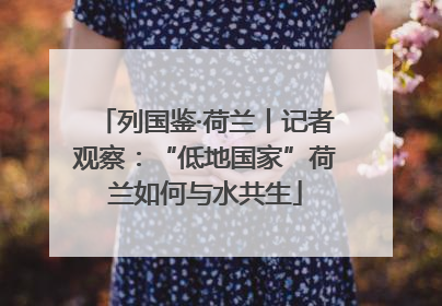 列国鉴·荷兰丨记者观察：“低地国家”荷兰如何与水共生
