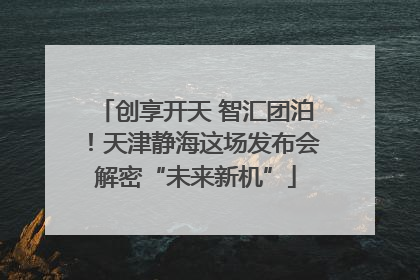 创享开天 智汇团泊！天津静海这场发布会解密“未来新机”
