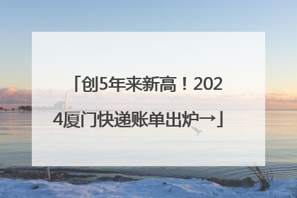 创5年来新高！2024厦门快递账单出炉→