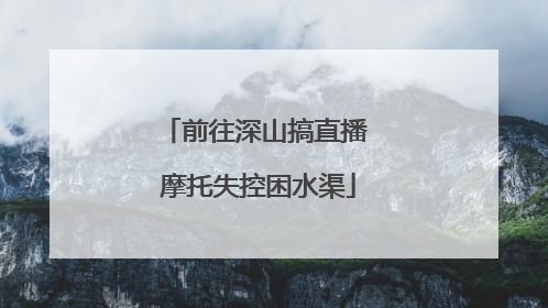 前往深山搞直播 摩托失控困水渠