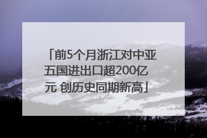 前5个月浙江对中亚五国进出口超200亿元 创历史同期新高