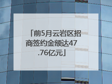 前5月云岩区招商签约金额达47.76亿元