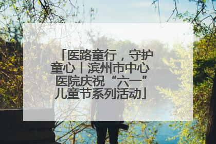 医路童行，守护童心丨滨州市中心医院庆祝“六一”儿童节系列活动