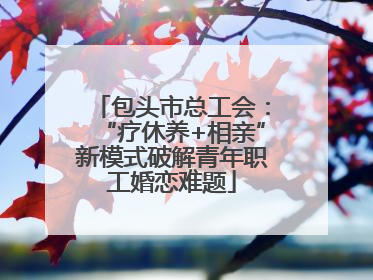 包头市总工会：“疗休养+相亲”新模式破解青年职工婚恋难题