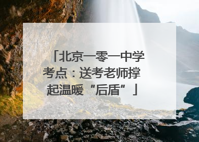 北京一零一中学考点：送考老师撑起温暖“后盾”