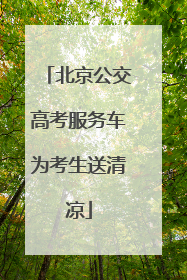 北京公交高考服务车为考生送清凉