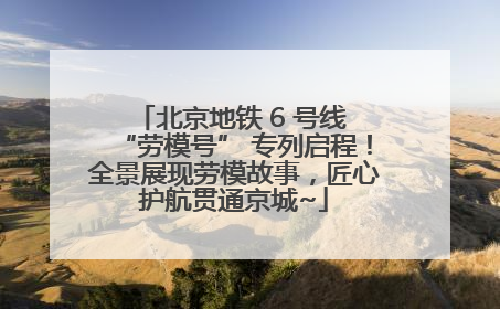 北京地铁 6 号线 “劳模号” 专列启程！全景展现劳模故事，匠心护航贯通京城~