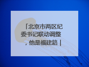 北京市两区纪委书记联动调整，他是福建籍｜福建两地发布一批人事消息