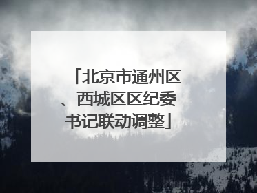 北京市通州区、西城区区纪委书记联动调整