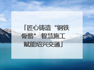 匠心铸造“钢铁骨骼” 智慧施工赋能绍兴交通