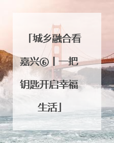 城乡融合看嘉兴⑥丨一把钥匙开启幸福生活