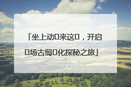 坐上动⻋来这⾥，开启⼀场古蜀⽂化探秘之旅