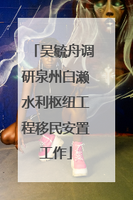 吴毓舟调研泉州白濑水利枢纽工程移民安置工作