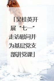 吴桂英开展“七一”走访慰问并为基层党支部讲党课