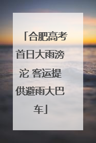 合肥高考首日大雨滂沱 客运提供避雨大巴车