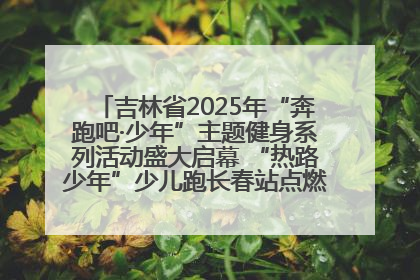 吉林省2025年“奔跑吧·少年”主题健身系列活动盛大启幕 “热路少年”少儿跑长春站点燃少年运动热情