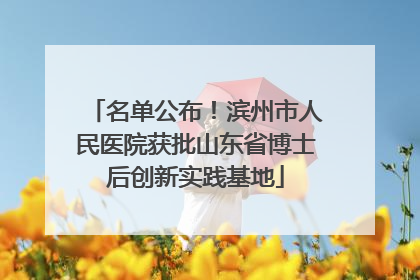 名单公布！滨州市人民医院获批山东省博士后创新实践基地