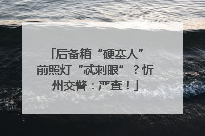 后备箱“硬塞人” 前照灯“忒刺眼”？忻州交警：严查！
