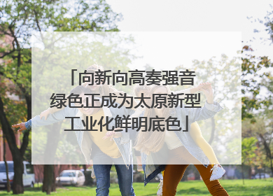 向新向高奏强音 绿色正成为太原新型工业化鲜明底色