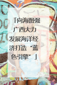 向海图强 广西大力发展海洋经济打造“蓝色引擎”