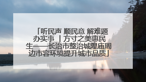 听民声 顺民意 解难题 办实事 丨方寸之美惠民生——长治市整治城隍庙周边市容环境提升城市品质