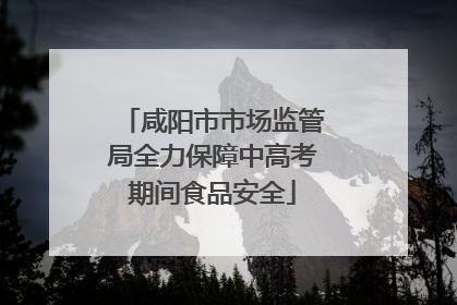 咸阳市市场监管局全力保障中高考期间食品安全