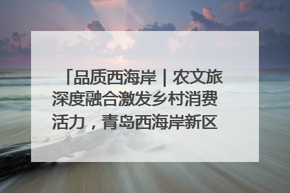 品质西海岸|农文旅深度融合激发乡村消费活力,青岛西海岸新区的乡村振兴实践