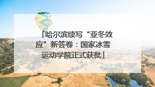 哈尔滨续写“亚冬效应”新答卷：国家冰雪运动学院正式获批