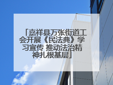嘉祥县万张街道工会开展《民法典》学习宣传 推动法治精神扎根基层