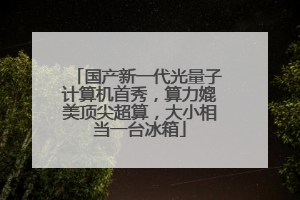 国产新一代光量子计算机首秀，算力媲美顶尖超算，大小相当一台冰箱