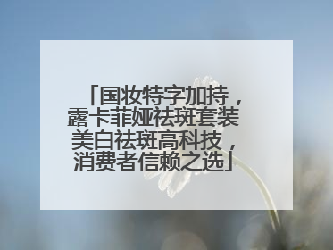 国妆特字加持，露卡菲娅祛斑套装美白祛斑高科技，消费者信赖之选