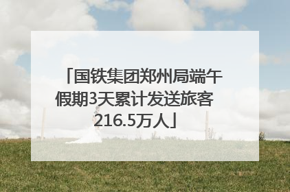 国铁集团郑州局端午假期3天累计发送旅客216.5万人