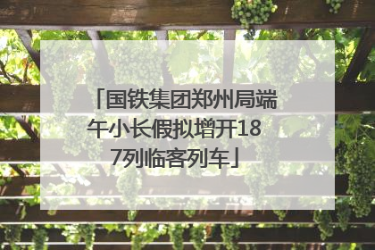 国铁集团郑州局端午小长假拟增开187列临客列车