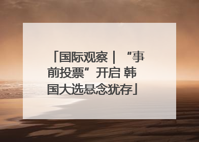 国际观察｜“事前投票”开启 韩国大选悬念犹存