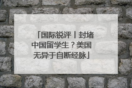 国际锐评丨封堵中国留学生？美国无异于自断经脉