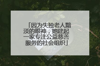 因为失独老人黯淡的眼神，她建起一家专注公益慈善服务的社会组织