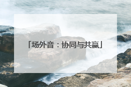 场外音：协同与共赢