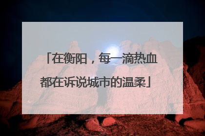 在衡阳，每一滴热血都在诉说城市的温柔
