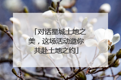 对话星城土地之美，这场活动邀你共赴土地之约