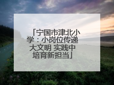 宁国市津北小学：小岗位传递大文明 实践中培育新担当