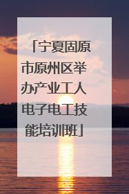 宁夏固原市原州区举办产业工人电子电工技能培训班