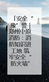 安全“豫”警｜郑州中原消防：消防知识进工地 筑牢安全“防火墙”