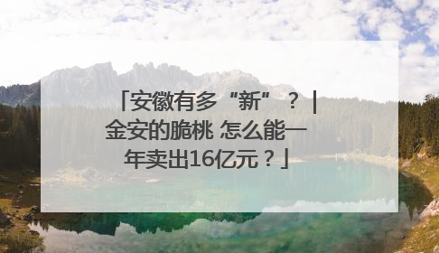 安徽有多“新”？｜金安的脆桃 怎么能一年卖出16亿元？