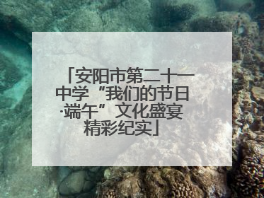 安阳市第二十一中学“我们的节日·端午”文化盛宴精彩纪实