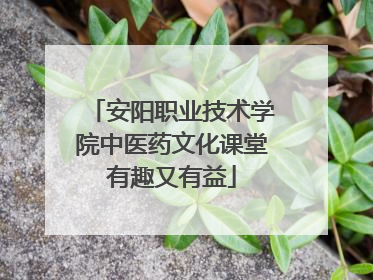 安阳职业技术学院中医药文化课堂有趣又有益