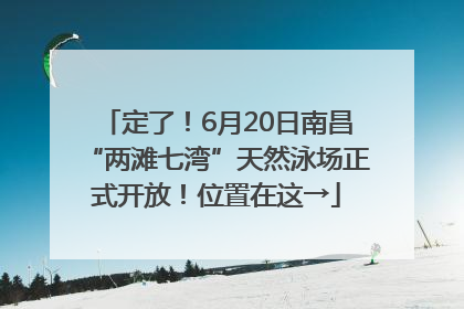 定了！6月20日南昌“两滩七湾”天然泳场正式开放！位置在这→