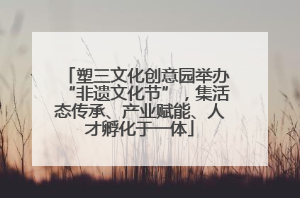 塑三文化创意园举办“非遗文化节”，集活态传承、产业赋能、人才孵化于一体