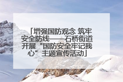 增强国防观念 筑牢安全防线——石桥街道开展“国防安全牢记我心”主题宣传活动