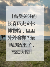 备受关注的长春历史文化博物馆，里里外外啥样？最新剧透来了，高清大图